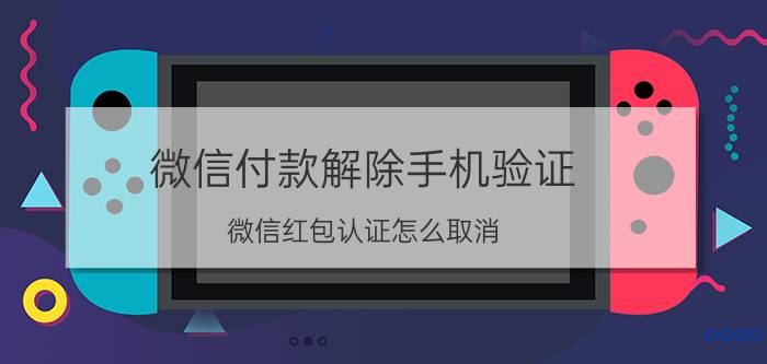 微信付款解除手机验证 微信红包认证怎么取消？